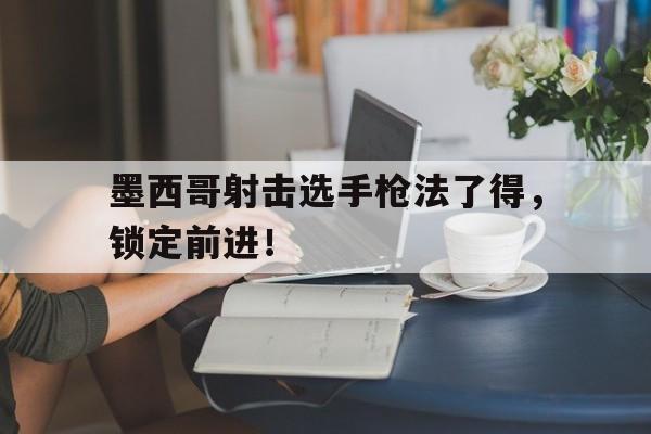 关于墨西哥射击选手枪法了得，锁定前进！的信息